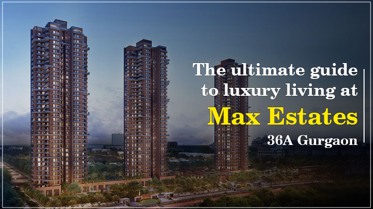 The ultimate guide to luxury living at Max Estates 36A Gurgaon